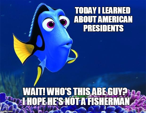 Dory from "Finding Nemo" thinking: Today I learned about American Presidents. Wait! Who's this Abe guy? I hope he's not a fisherman.